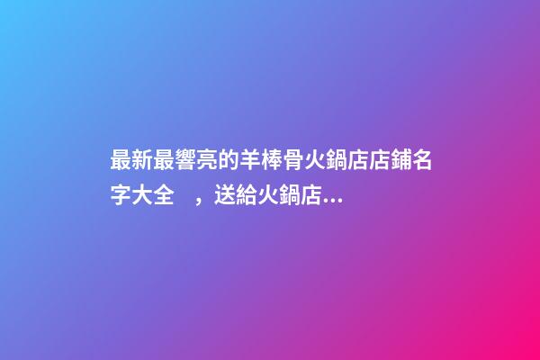 最新最響亮的羊棒骨火鍋店店鋪名字大全，送給火鍋店鋪起名